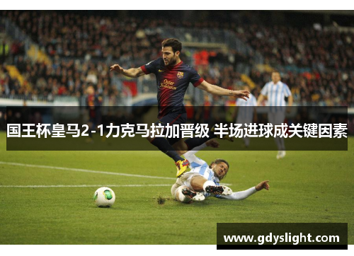 国王杯皇马2-1力克马拉加晋级 半场进球成关键因素