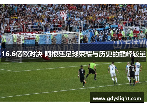 16.6亿欧对决 阿根廷足球荣耀与历史的巅峰较量