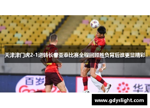 天津津门虎2-1逆转长春亚泰比赛全程回顾胜负背后谁更显精彩