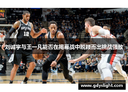 刘诚宇与王一凡能否在揭幕战中脱颖而出挑战强敌