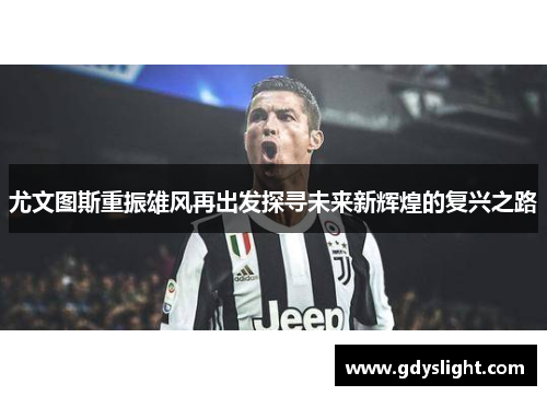 尤文图斯重振雄风再出发探寻未来新辉煌的复兴之路