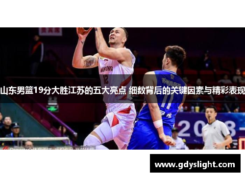 山东男篮19分大胜江苏的五大亮点 细数背后的关键因素与精彩表现
