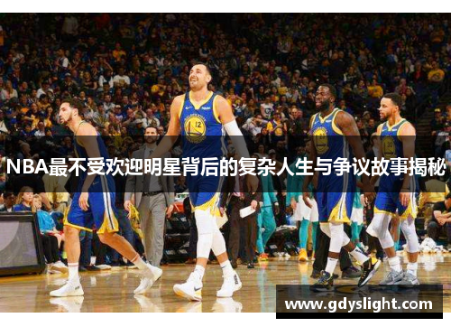 NBA最不受欢迎明星背后的复杂人生与争议故事揭秘