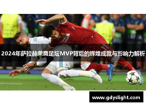 2024年萨拉赫荣膺足坛MVP背后的辉煌成就与影响力解析