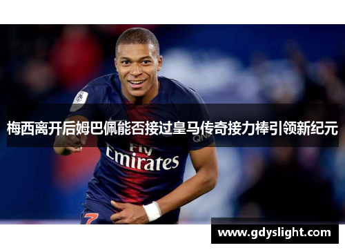 梅西离开后姆巴佩能否接过皇马传奇接力棒引领新纪元