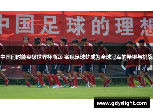 中国何时能突破世界杯瓶颈 实现足球梦成为全球冠军的希望与挑战