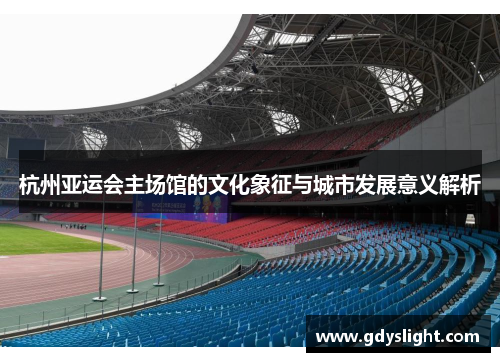 杭州亚运会主场馆的文化象征与城市发展意义解析