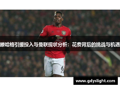 滕哈格引援投入与曼联现状分析：花费背后的挑战与机遇