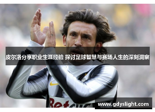 皮尔洛分享职业生涯经验 探讨足球智慧与赛场人生的深刻洞察