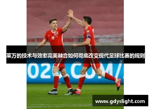 莱万的技术与效率完美融合如何彻底改变现代足球比赛的规则