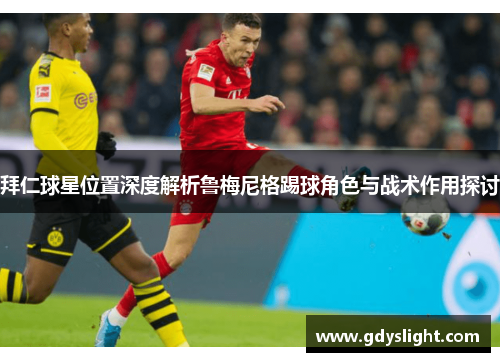 拜仁球星位置深度解析鲁梅尼格踢球角色与战术作用探讨
