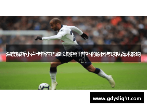 深度解析小卢卡斯在巴黎长期担任替补的原因与球队战术影响