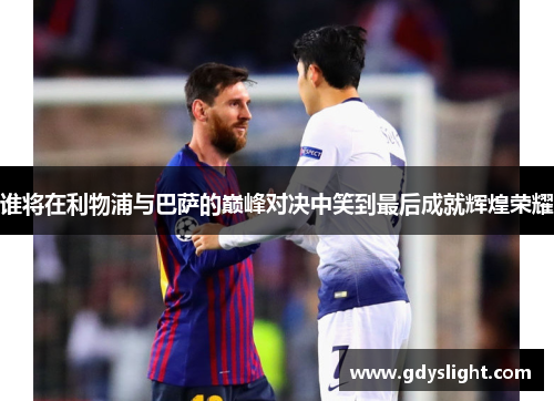 谁将在利物浦与巴萨的巅峰对决中笑到最后成就辉煌荣耀 谁将在利物浦与巴萨的巅峰对决中笑到最后成就辉煌荣耀